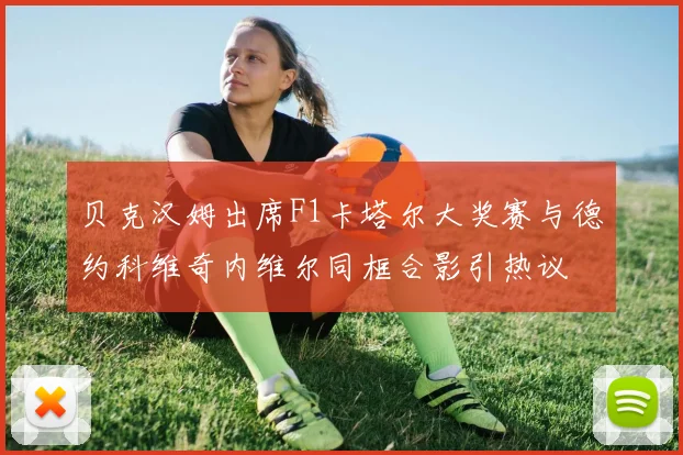 贝克汉姆出席F1卡塔尔大奖赛与德约科维奇内维尔同框合影引热议