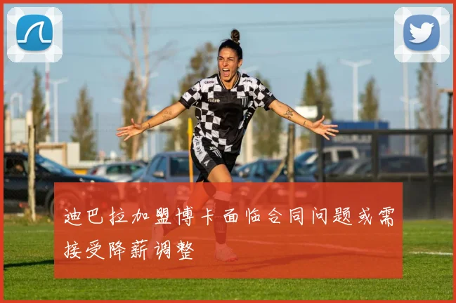 迪巴拉加盟博卡面临合同问题或需接受降薪调整