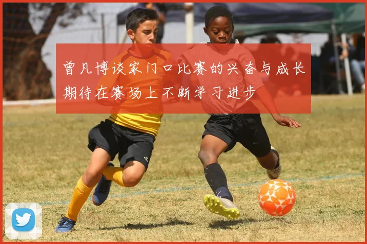 曾凡博谈家门口比赛的兴奋与成长期待在赛场上不断学习进步